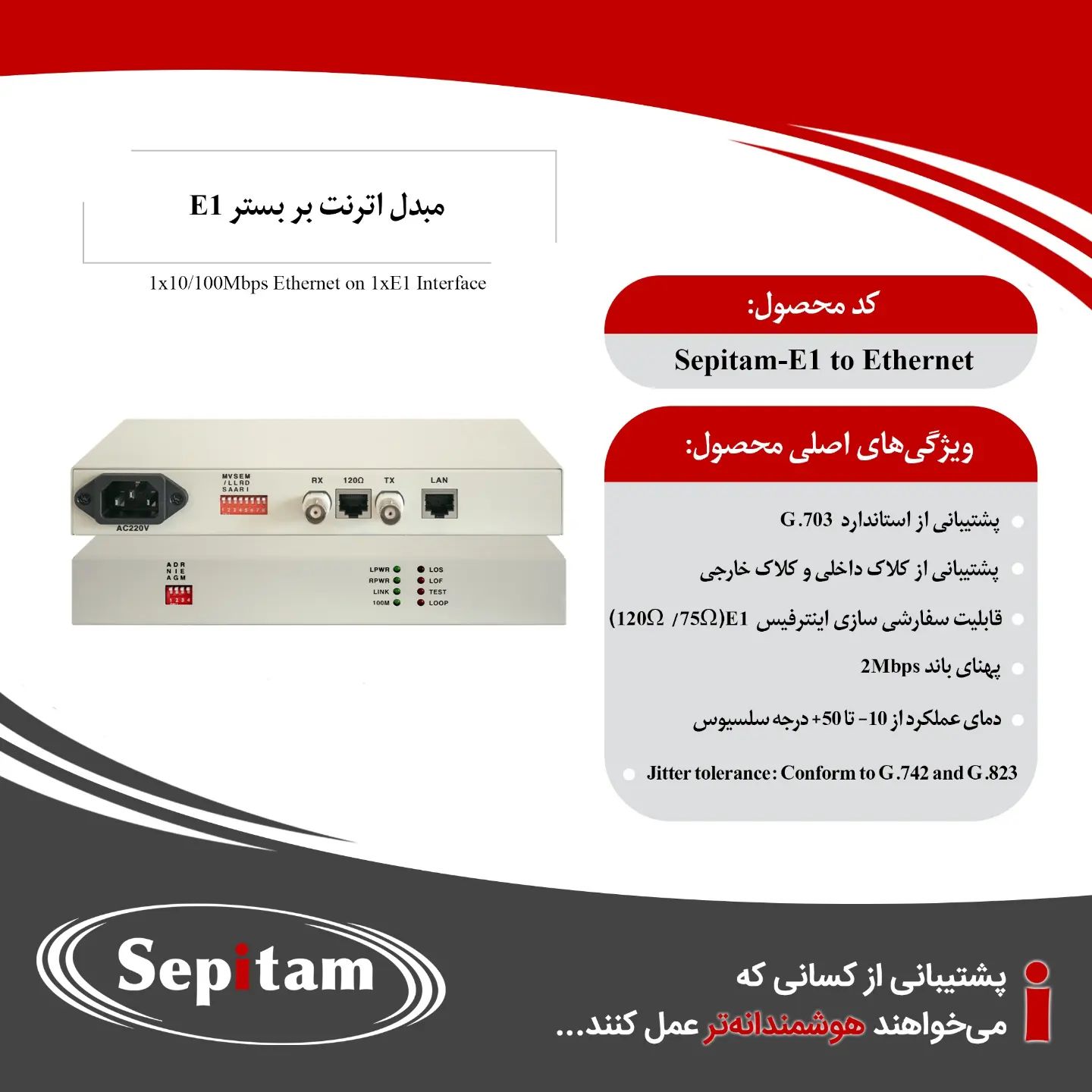 ‌
‌
‌
‌🔴Sepitam-E1 to Ethernet

✅ انتقال یک پورت اترنت بر بستر یک کانال E1

✅ قابل سفارشی سازی اینترفیس E1 (۱۲۰/۷۵اهم)

برای دریافت مشخصات کامل این محصول،به سایت به آدرس زیر مراجعه کنید:
🌐www.sepitam.com

#سپیتام
#ایران
#مخابرات
#تجهیزات
#شبکه
#اکستندر
#صنعتی
#ارتباطی
#کواکسیال

#coaxial
#bnc
#phoneonfiber
#cctv
#coreswitch 
#fiberswitch 
#monitoring 
#monitoringsystem 
#fiber 
#fiberoptics 
#fiberopticalsystem 
#16port 
#gigabitswitch 
#network