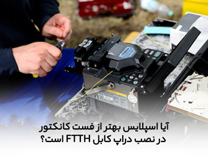 آیا اسپلایس بهتر از فست کانکتور در نصب دراپ کابل FTTH است؟